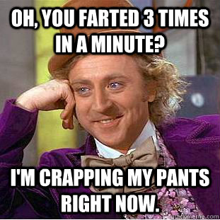 Oh, you farted 3 times in a minute? I'm crapping my pants right now. - Oh, you farted 3 times in a minute? I'm crapping my pants right now.  Condescending Wonka