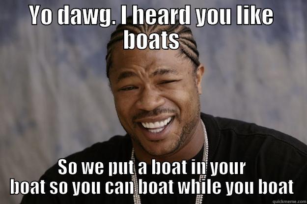 YO DAWG. I HEARD YOU LIKE BOATS SO WE PUT A BOAT IN YOUR BOAT SO YOU CAN BOAT WHILE YOU BOAT Xzibit meme