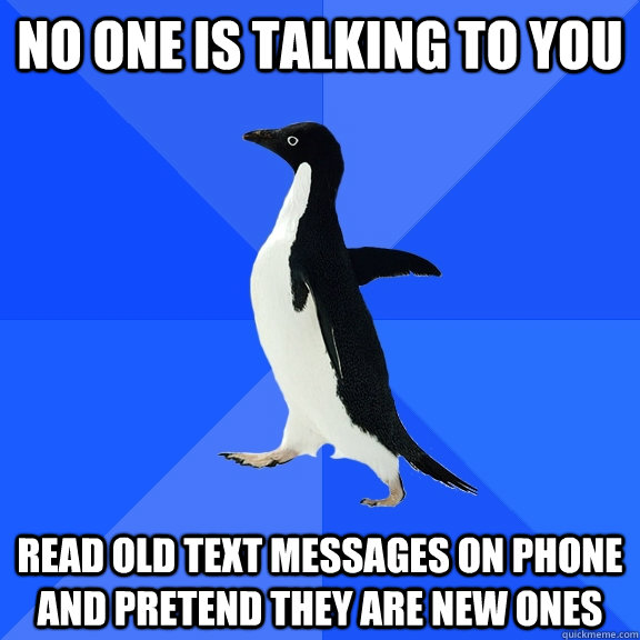 No one is talking to you Read old text messages on phone and pretend they are new ones  Socially Awkward Penguin