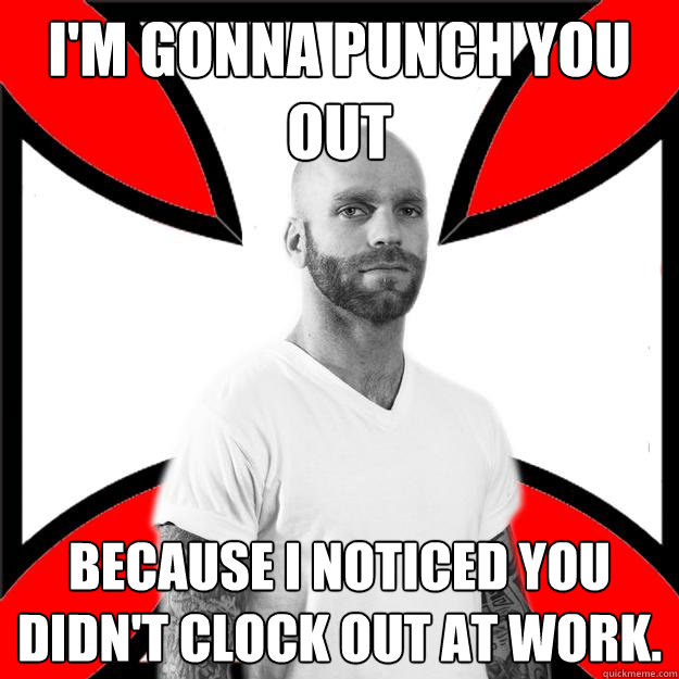 I'm gonna punch you out because I noticed you didn't clock out at work.  Skinhead with a Heart of Gold