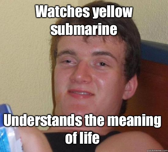 Watches yellow submarine Understands the meaning of life - Watches yellow submarine Understands the meaning of life  10 Guy