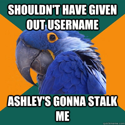 shouldn't have given out username ashley's gonna stalk me   Paranoid Parrot