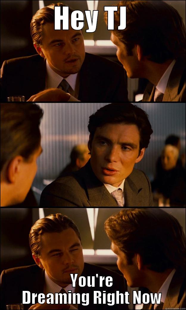 HEY TJ YOU'RE DREAMING RIGHT NOW Inception