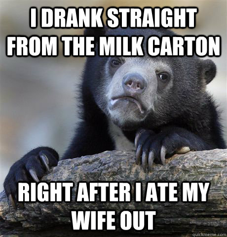 I DRANK STRAIGHT FROM THE MILK CARTON RIGHT AFTER I ATE MY WIFE OUT  Confession Bear