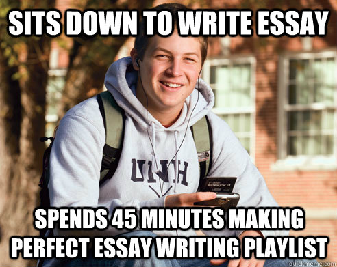 Sits down to write essay Spends 45 minutes making perfect essay writing playlist - Sits down to write essay Spends 45 minutes making perfect essay writing playlist  College Freshman