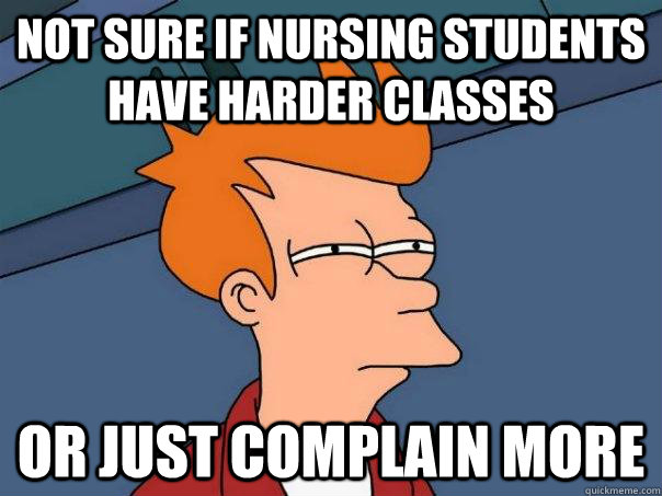 Not sure if nursing students have harder classes or just complain more  Futurama Fry
