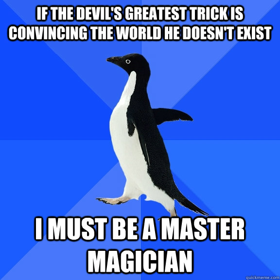 If the devil's greatest trick is convincing the world he doesn't exist I must be a master magician  Socially Awkward Penguin