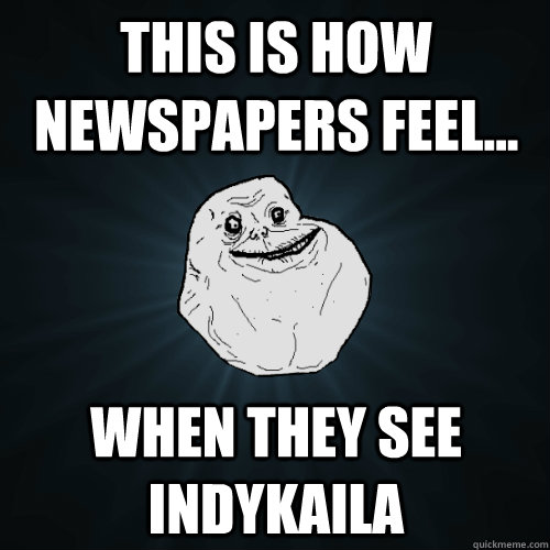 This is how NewsPapers feel...  When they see Indykaila  Forever Alone