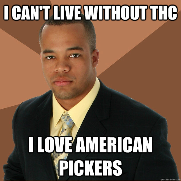 I can't live without thc i love american pickers  Successful Black Man