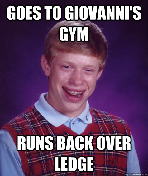 Goes to Giovanni's gym runs back over ledge  Bad Luck Brian