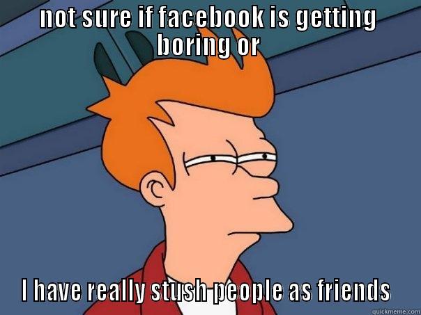 NOT SURE IF FACEBOOK IS GETTING BORING OR I HAVE REALLY STUSH PEOPLE AS FRIENDS  Futurama Fry
