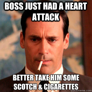boss just had a heart attack better take him some scotch & cigarettes  Madmen Logic