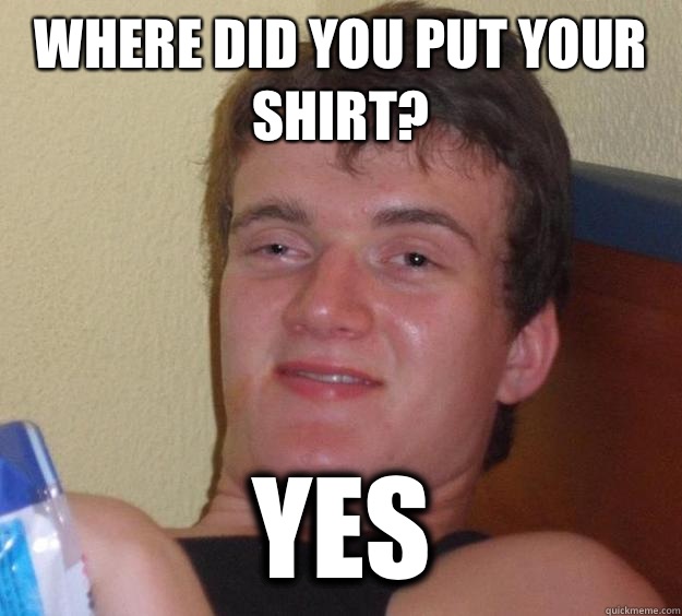 Where did you put your shirt? Yes  10 Guy