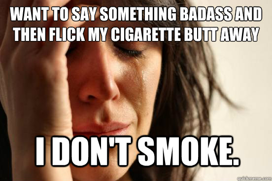 Want to say something badass and then flick my cigarette butt away  I don't smoke.  First World Problems