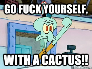 Go fuck yourself, with a cactus!! - Go fuck yourself, with a cactus!!  Irritated Squidward
