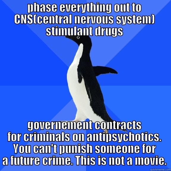 PHASE EVERYTHING OUT TO CNS(CENTRAL NERVOUS SYSTEM) STIMULANT DRUGS GOVERNEMENT CONTRACTS FOR CRIMINALS ON ANTIPSYCHOTICS. YOU CAN'T PUNISH SOMEONE FOR A FUTURE CRIME. THIS IS NOT A MOVIE. Socially Awkward Penguin
