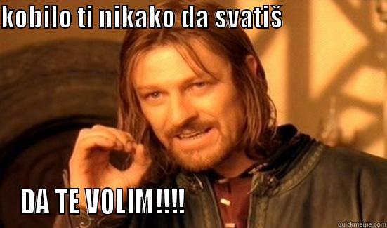 KOBILO TI NIKAKO DA SVATIŠ                                                 DA TE VOLIM!!!!                                    Boromir
