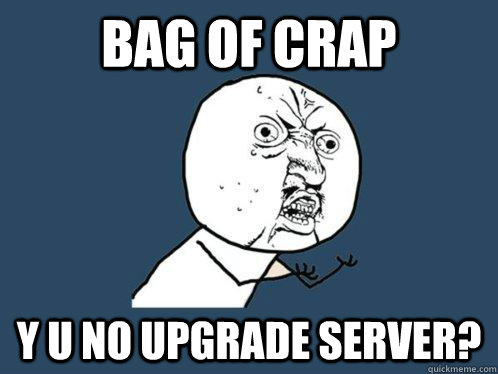 bag of crap y u no upgrade server? - bag of crap y u no upgrade server?  Y U No