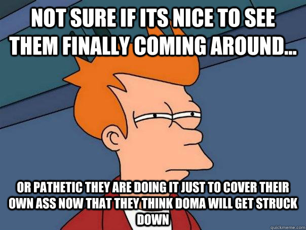 Not sure if its nice to see them finally coming around... Or pathetic they are doing it just to cover their own ass now that they think DOMA will get struck down  Futurama Fry