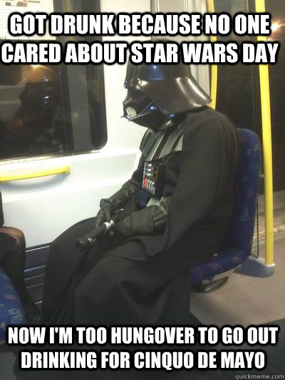 Got drunk because no one cared about Star Wars Day Now I'm too hungover to go out drinking for Cinquo de Mayo  Sad Vader