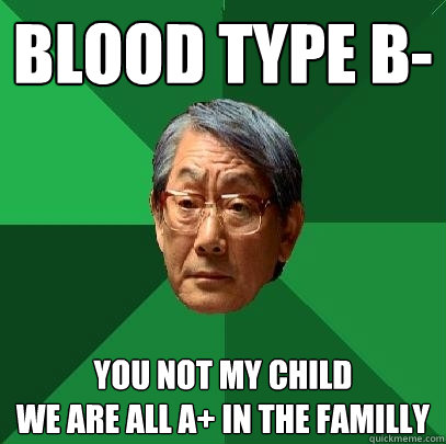 Blood type B- you not my child
We are all A+ in the familly - Blood type B- you not my child
We are all A+ in the familly  High Expectations Asian Father