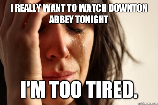 I really want to watch Downton Abbey tonight I'm too tired.  First World Problems