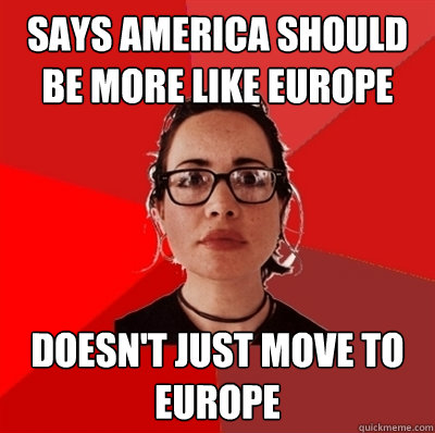 says america should be more like europe doesn't just move to europe - says america should be more like europe doesn't just move to europe  Liberal Douche Garofalo