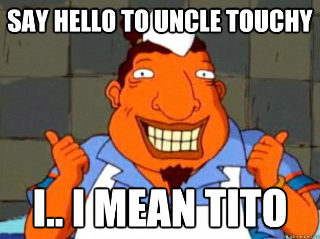 Say hello to uncle touchy i.. i mean tito  
