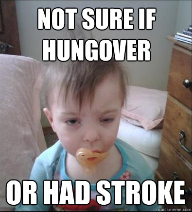 Not sure if hungover or had stroke  Party Toddler