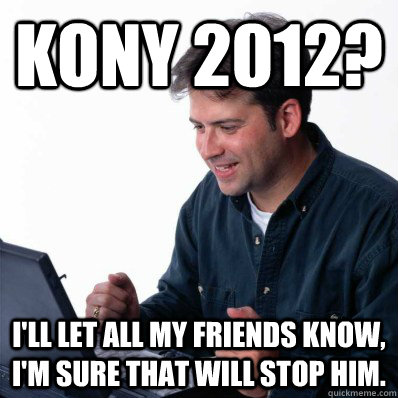 Kony 2012? I'll let all my friends know, I'm sure that will stop him.  Internet Noob