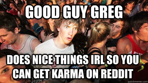 Good Guy greg does nice things irl so you can get karma on reddit  Sudden Clarity Clarence