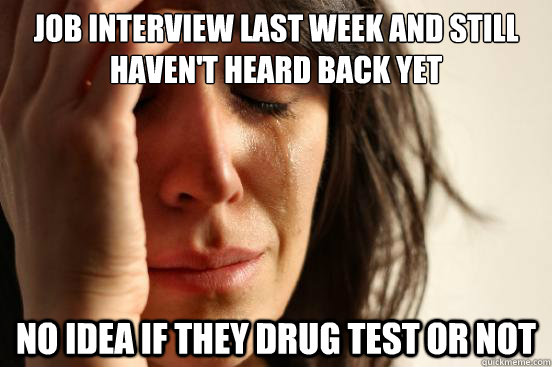 Job interview last week and still haven't heard back yet no idea if they drug test or not  First World Problems