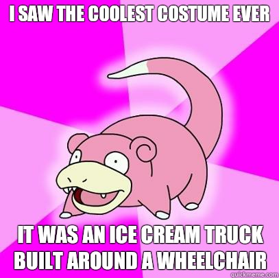 I saw the coolest costume ever  It was an ice cream truck built around a wheelchair  Slowpoke