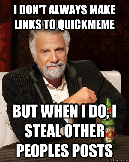 I don't always make links to quickmeme but when I do, i steal other peoples posts  The Most Interesting Man In The World