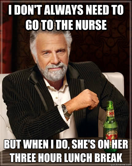 I don't always need to go to the nurse But when I do, she's on her three hour lunch break  The Most Interesting Man In The World
