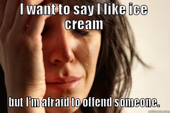 I WANT TO SAY I LIKE ICE CREAM BUT I'M AFRAID TO OFFEND SOMEONE. First World Problems