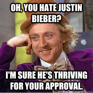 Oh, you hate Justin Bieber? I'm sure he's thriving for your approval.  Condescending Wonka