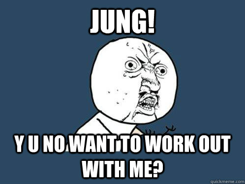 jung! y u no want to work out with me?  Y U No