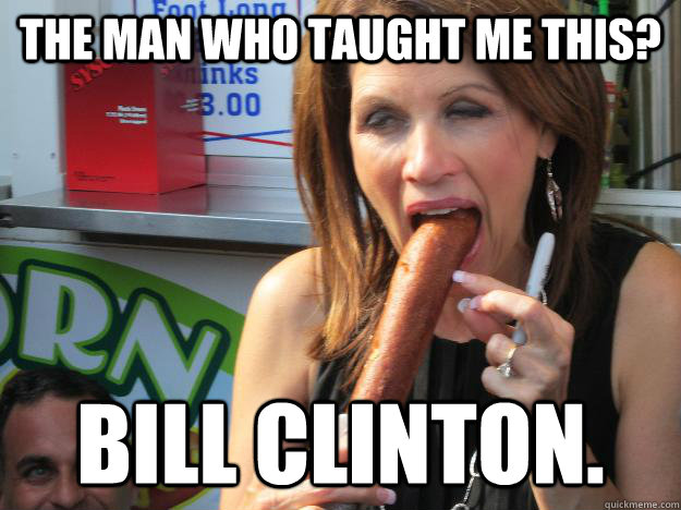 The man who taught me this? Bill Clinton.  Slutty Michele