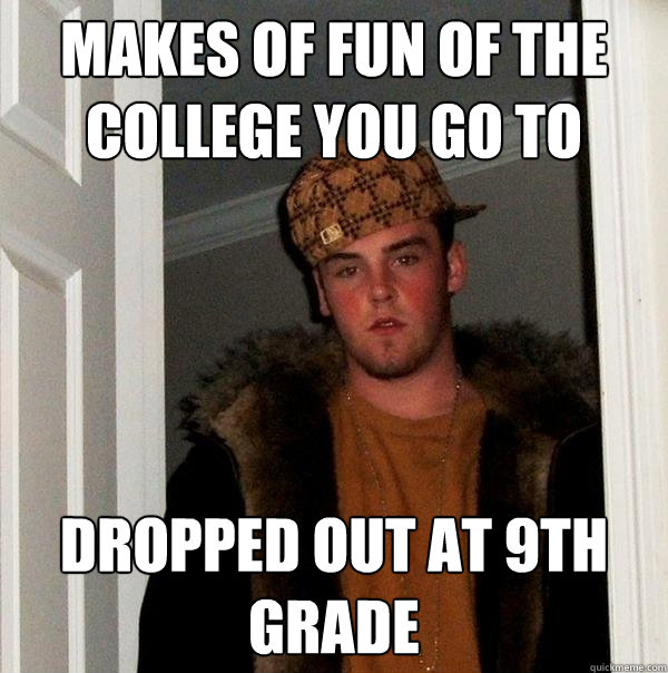 Makes of fun of the college you go to Dropped out at 9th Grade - Makes of fun of the college you go to Dropped out at 9th Grade  Scumbag Steve