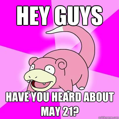 Hey guys  Have you heard about may 21?  Slowpoke