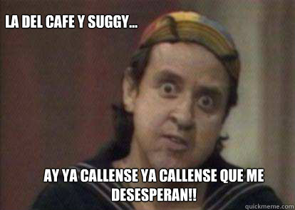 Ay ya callense ya callense que me desesperan!! La del Cafe y Suggy...  