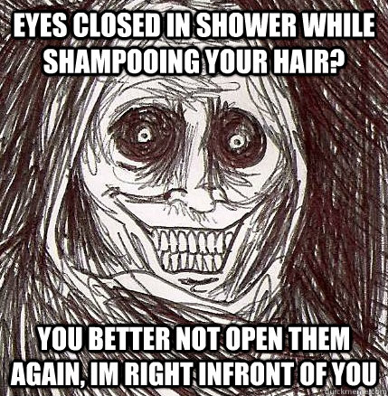 eyes closed in shower while shampooing your hair? you better not open them again, im right infront of you  Horrifying Houseguest
