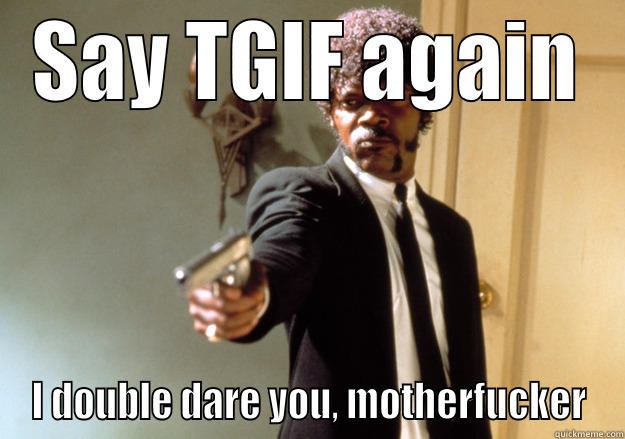 SAY TGIF AGAIN I DOUBLE DARE YOU, MOTHERFUCKER Samuel L Jackson