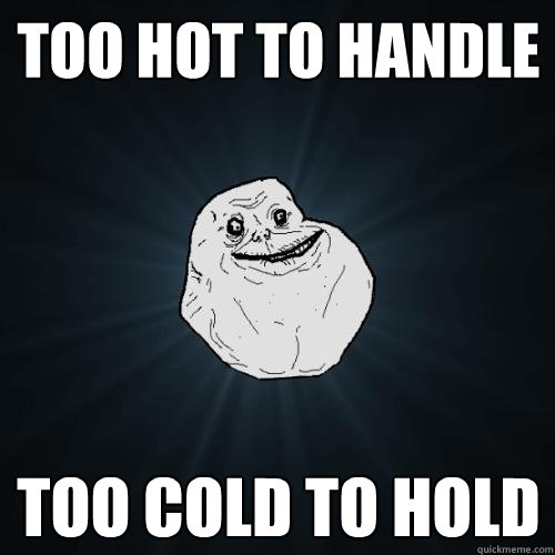 Too hot to handle too cold to hold  Forever Alone