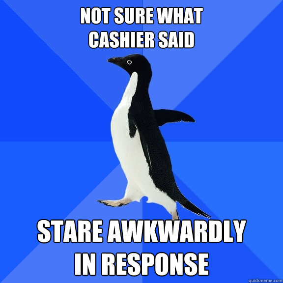 Not sure what 
cashier said STARE AWKWARDLY
IN RESPONSE  Socially Awkward Penguin
