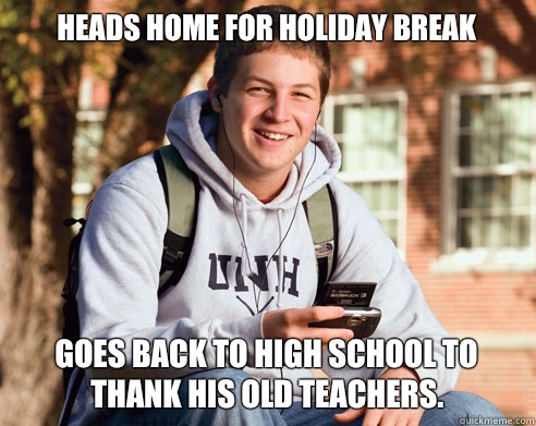 Heads home for Holiday break Goes back to high school to thank his old teachers.   College Freshman