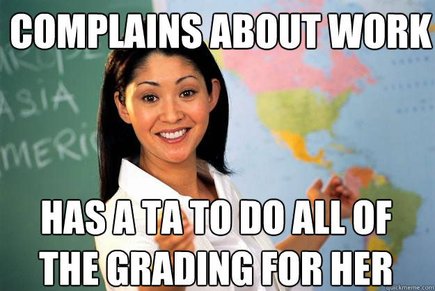 Complains about work Has a TA to do all of the grading for her  Unhelpful High School Teacher