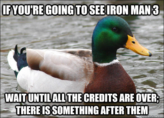 If you're going to see Iron Man 3 Wait until ALL the credits are over; there is something after them  Actual Advice Mallard