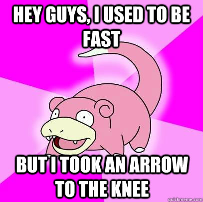 hey guys, I used to be fast but I took an arrow to the knee  Slowpoke